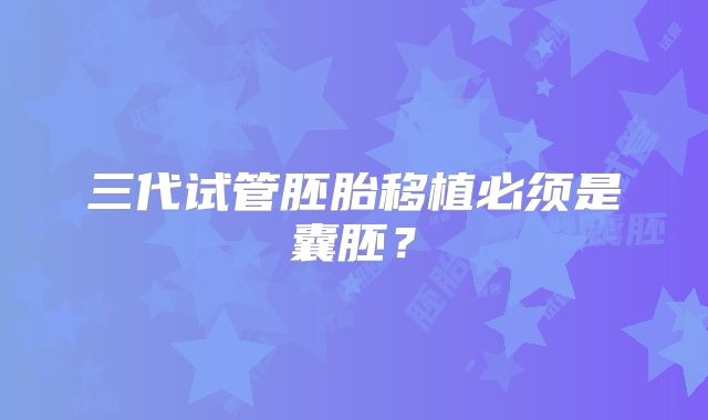 三代试管胚胎移植必须是囊胚?