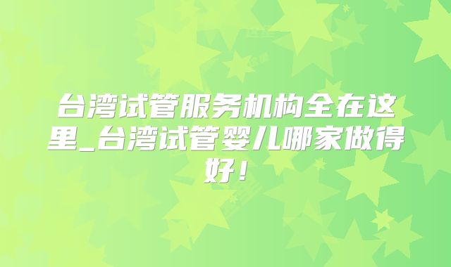 台湾试管服务机构全在这里_台湾试管婴儿哪家做得好！