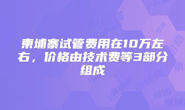 柬埔寨试管费用在10万左右，价格由技术费等3部分组成