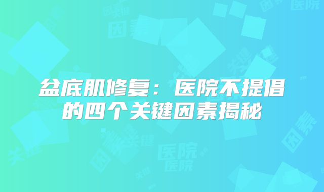 盆底肌修复：医院不提倡的四个关键因素揭秘