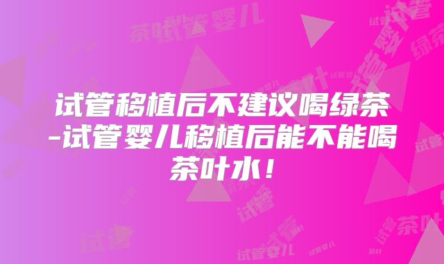 试管移植后不建议喝绿茶-试管婴儿移植后能不能喝茶叶水！