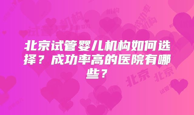北京试管婴儿机构如何选择？成功率高的医院有哪些？