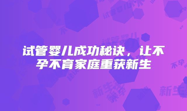 试管婴儿成功秘诀，让不孕不育家庭重获新生
