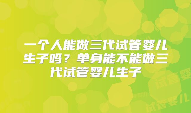 一个人能做三代试管婴儿生子吗？单身能不能做三代试管婴儿生子