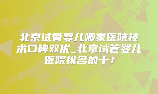 北京试管婴儿哪家医院技术口碑双优_北京试管婴儿医院排名前十!