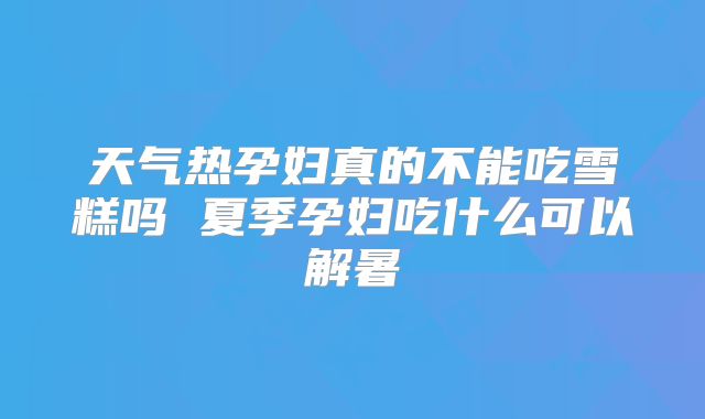 天气热孕妇真的不能吃雪糕吗 夏季孕妇吃什么可以解暑