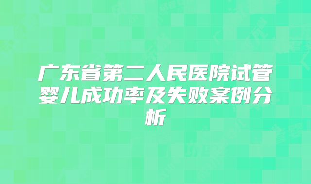 广东省第二人民医院试管婴儿成功率及失败案例分析