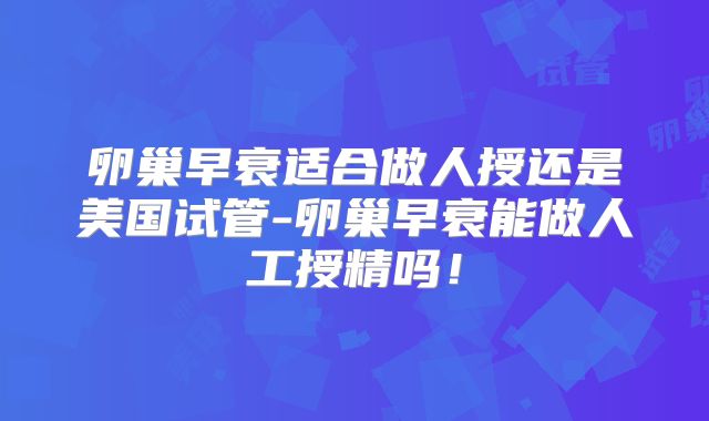 卵巢早衰适合做人授还是美国试管-卵巢早衰能做人工授精吗！