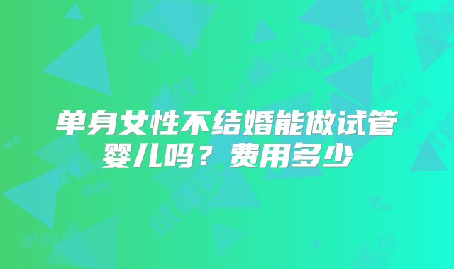 单身女性不结婚能做试管婴儿吗?费用多少