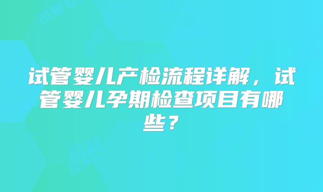 试管婴儿产检流程详解，试管婴儿孕期检查项目有哪些？