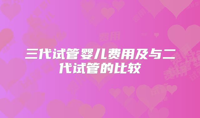 三代试管婴儿费用及与二代试管的比较
