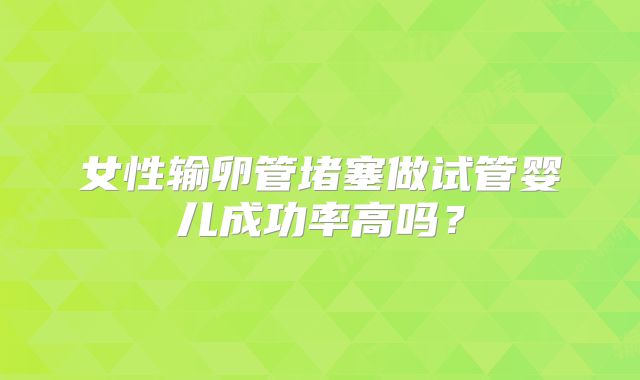 女性输卵管堵塞做试管婴儿成功率高吗？