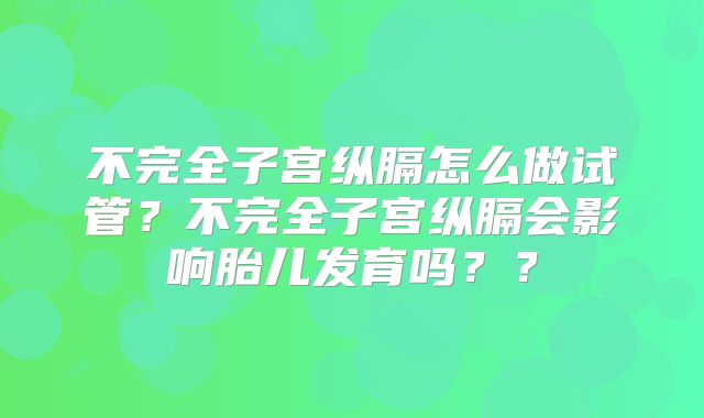 不完全子宫纵膈怎么做试管？不完全子宫纵膈会影响胎儿发育吗？？