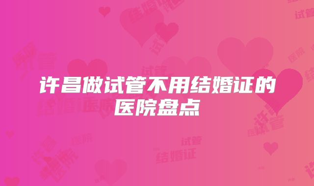 许昌做试管不用结婚证的医院盘点