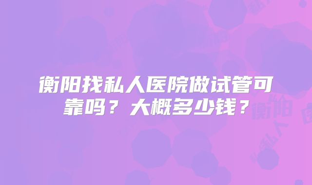 衡阳找私人医院做试管可靠吗?大概多少钱?