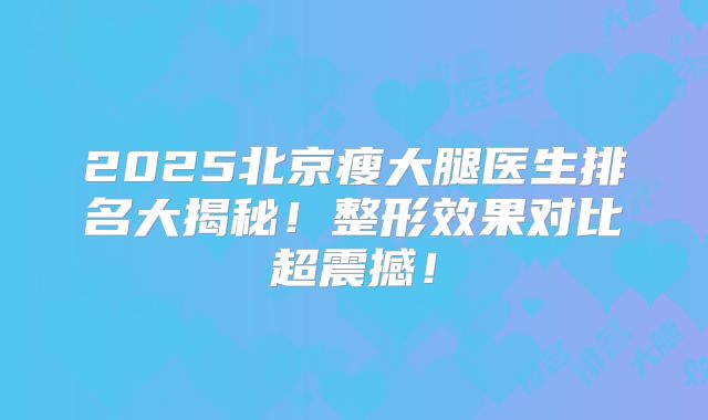 2025北京瘦大腿医生排名大揭秘!整形效果对比超震撼!