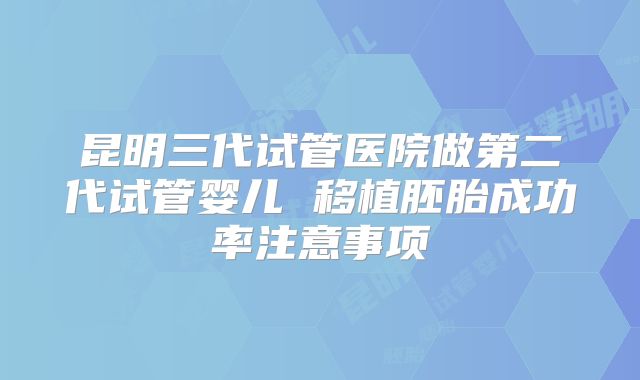 昆明三代试管医院做第二代试管婴儿 移植胚胎成功率注意事项