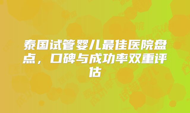 泰国试管婴儿最佳医院盘点，口碑与成功率双重评估