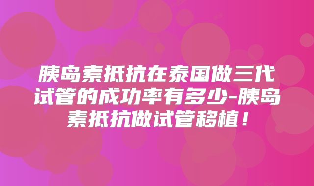 胰岛素抵抗在泰国做三代试管的成功率有多少-胰岛素抵抗做试管移植！