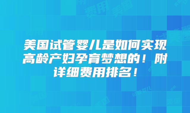 美国试管婴儿是如何实现高龄产妇孕育梦想的!附详细费用排名!