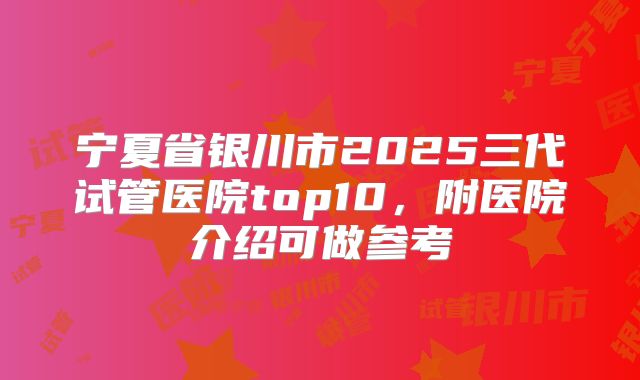宁夏省银川市2025三代试管医院top10，附医院介绍可做参考