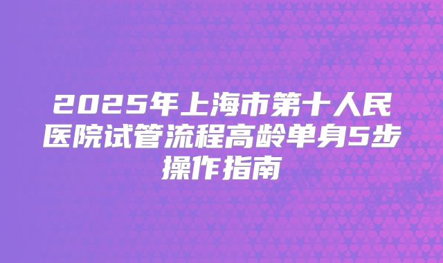 2025年上海市第十人民医院试管流程高龄单身5步操作指南