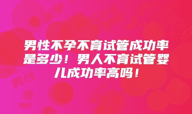 男性不孕不育试管成功率是多少！男人不育试管婴儿成功率高吗！