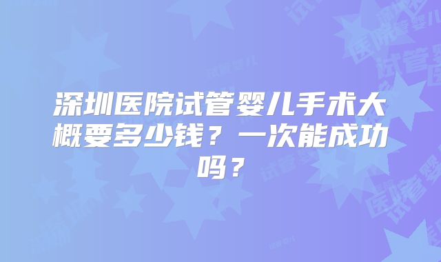 深圳医院试管婴儿手术大概要多少钱？一次能成功吗？