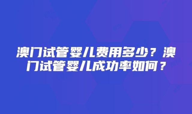 澳门试管婴儿费用多少？澳门试管婴儿成功率如何？