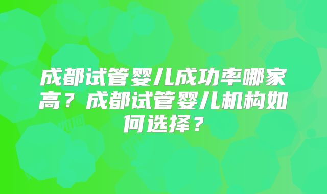 成都试管婴儿成功率哪家高？成都试管婴儿机构如何选择？