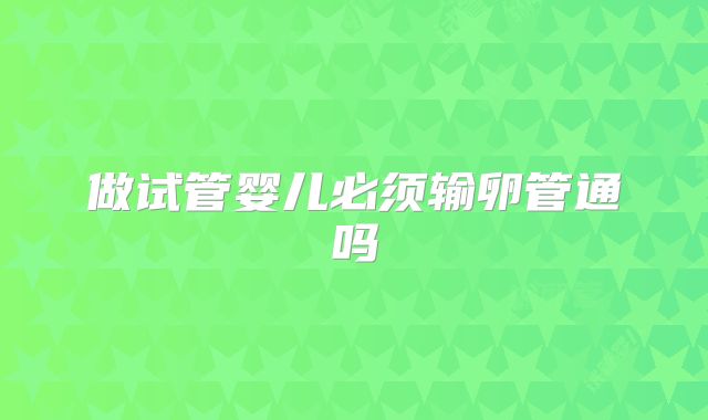 做试管婴儿必须输卵管通吗