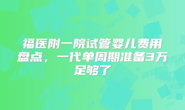 福医附一院试管婴儿费用盘点,一代单周期准备3万足够了