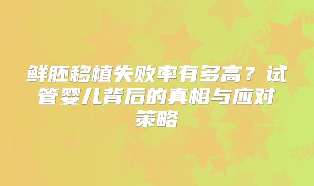 鲜胚移植失败率有多高？试管婴儿背后的真相与应对策略