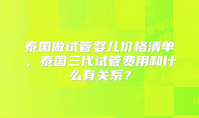 泰国做试管婴儿价格清单，泰国三代试管费用和什么有关系？