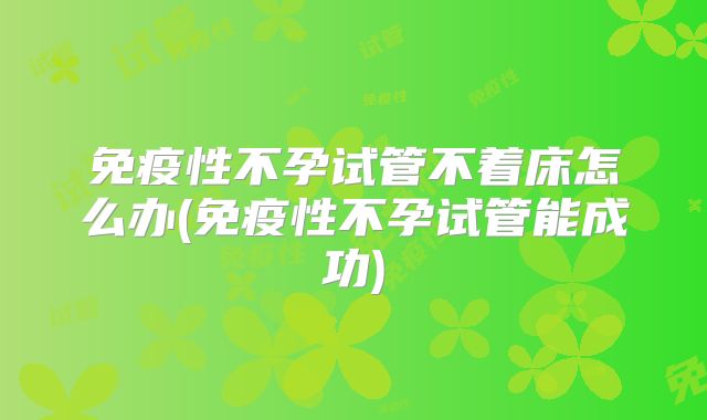 免疫性不孕试管不着床怎么办(免疫性不孕试管能成功)