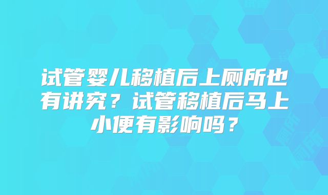 试管婴儿移植后上厕所也有讲究?试管移植后马上小便有影响吗?