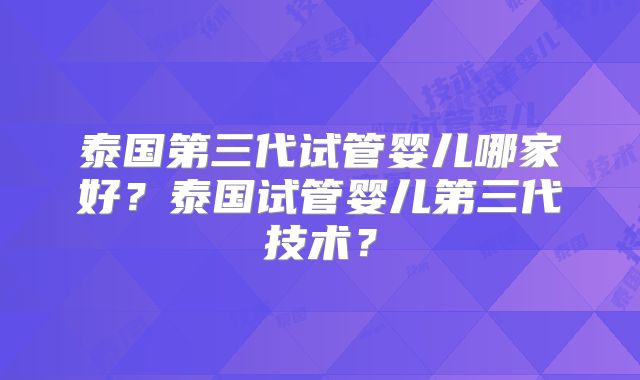 泰国第三代试管婴儿哪家好？泰国试管婴儿第三代技术？