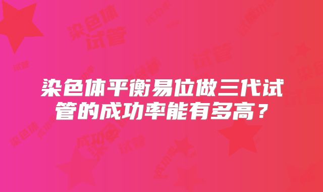 染色体平衡易位做三代试管的成功率能有多高？