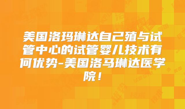 美国洛玛琳达自己殖与试管中心的试管婴儿技术有何优势-美国洛马琳达医学院！
