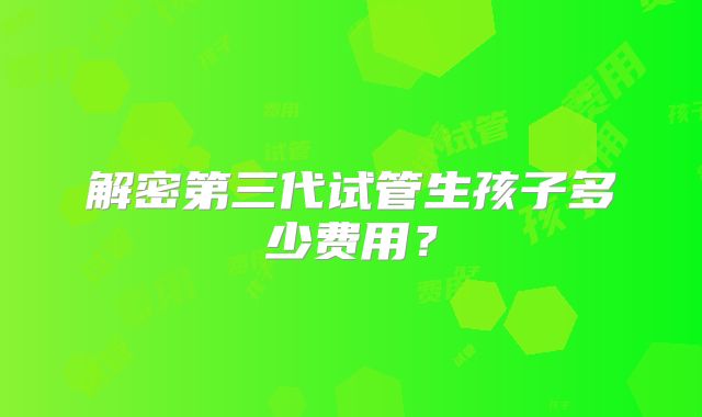 解密第三代试管生孩子多少费用？