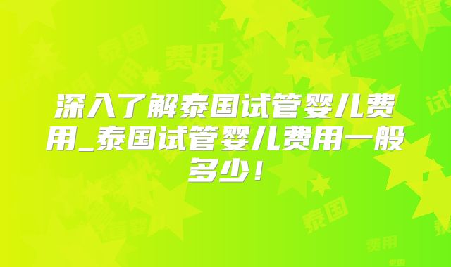深入了解泰国试管婴儿费用_泰国试管婴儿费用一般多少！