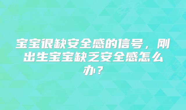 宝宝很缺安全感的信号,刚出生宝宝缺乏安全感怎么办?