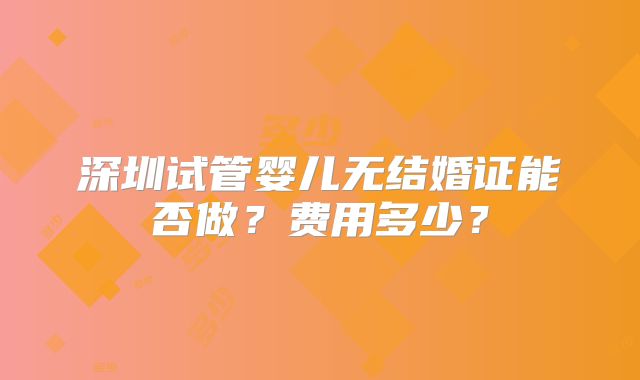 深圳试管婴儿无结婚证能否做？费用多少？