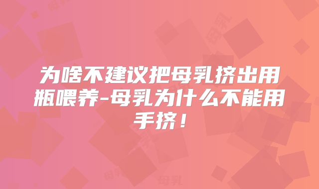 为啥不建议把母乳挤出用瓶喂养-母乳为什么不能用手挤！
