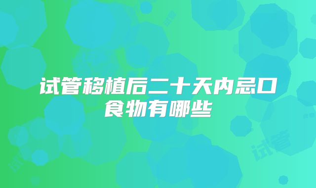 试管移植后二十天内忌口食物有哪些