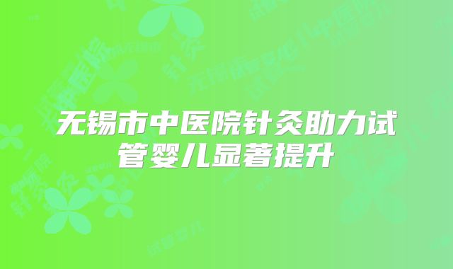无锡市中医院针灸助力试管婴儿显著提升