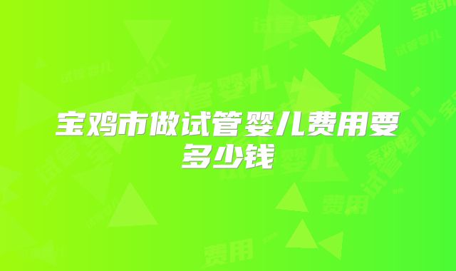 宝鸡市做试管婴儿费用要多少钱