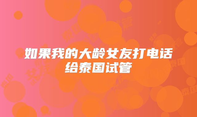 如果我的大龄女友打电话给泰国试管