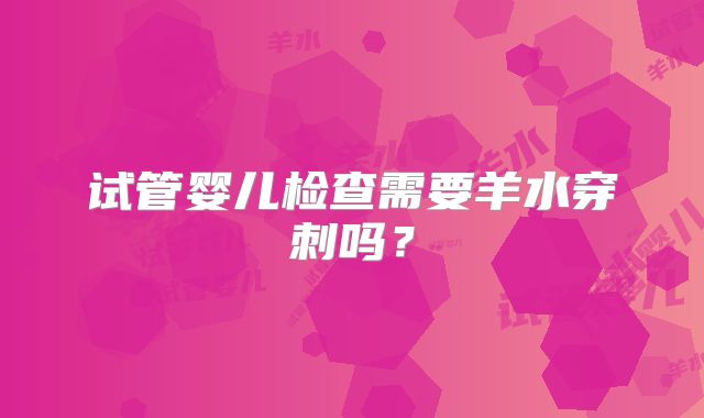 试管婴儿检查需要羊水穿刺吗？