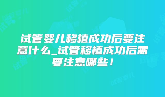 试管婴儿移植成功后要注意什么_试管移植成功后需要注意哪些！